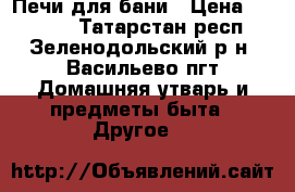 Печи для бани › Цена ­ 16 000 - Татарстан респ., Зеленодольский р-н, Васильево пгт Домашняя утварь и предметы быта » Другое   